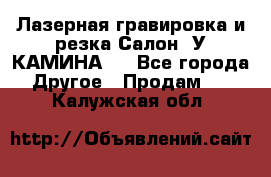 Лазерная гравировка и резка Салон “У КАМИНА“  - Все города Другое » Продам   . Калужская обл.